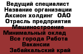 Ведущий специалист › Название организации ­ Аксион-холдинг, ОАО › Отрасль предприятия ­ Машиностроение › Минимальный оклад ­ 1 - Все города Работа » Вакансии   . Забайкальский край